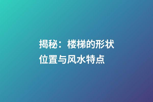 揭秘：楼梯的形状位置与风水特点
