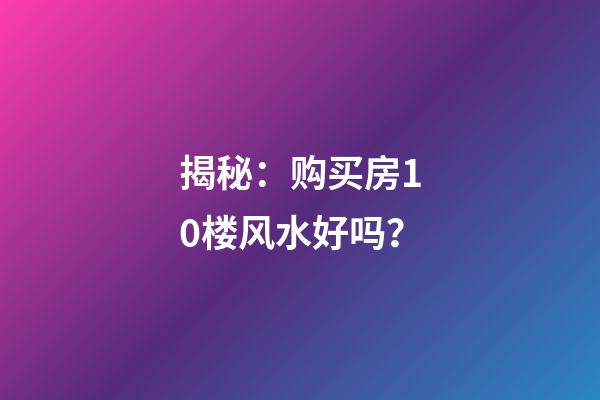 揭秘：购买房10楼风水好吗？