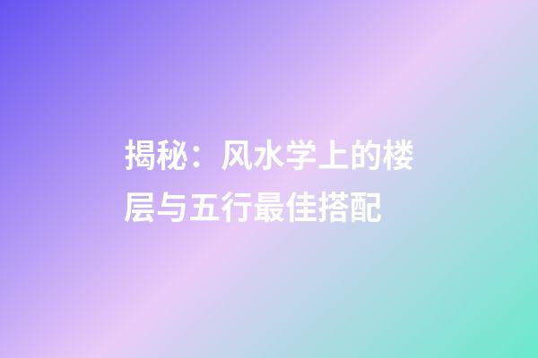 揭秘：风水学上的楼层与五行最佳搭配