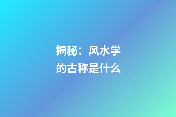 揭秘：风水学的古称是什么