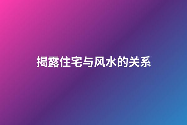 揭露住宅与风水的关系