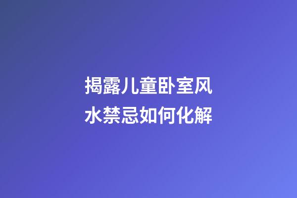 揭露儿童卧室风水禁忌如何化解