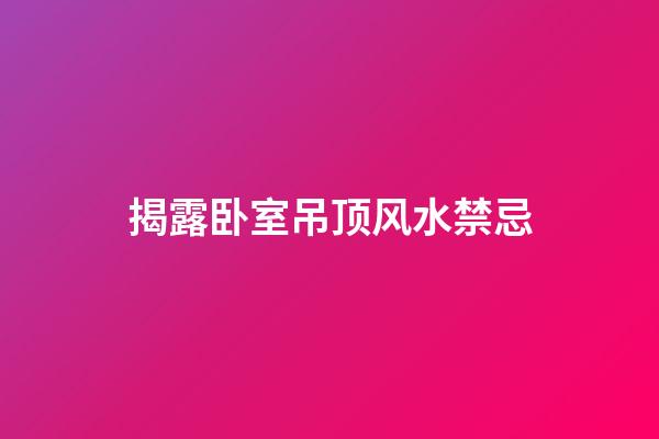 揭露卧室吊顶风水禁忌