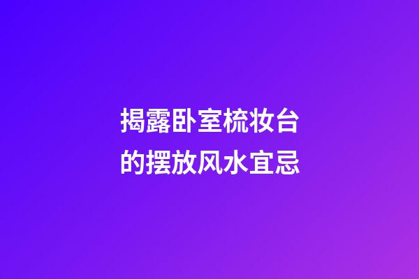 揭露卧室梳妆台的摆放风水宜忌