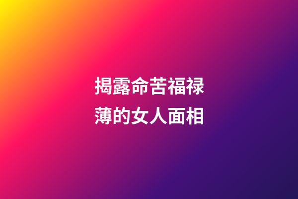 揭露命苦福禄薄的女人面相
