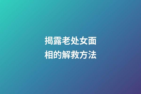 揭露老处女面相的解救方法