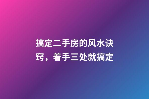 搞定二手房的风水诀窍，着手三处就搞定