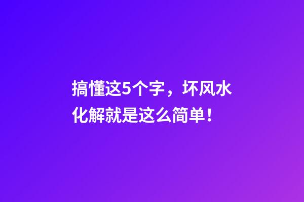 搞懂这5个字，坏风水化解就是这么简单！
