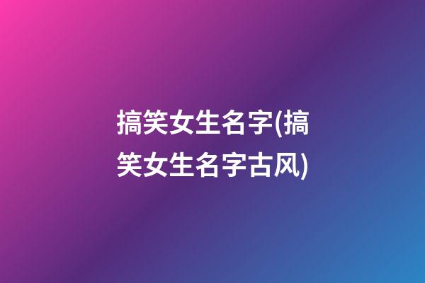 搞笑女生名字(搞笑女生名字古风)