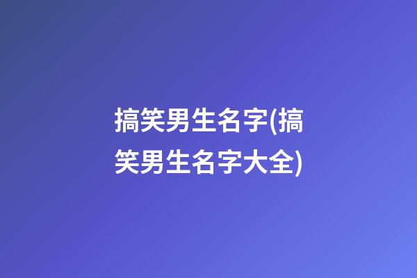 搞笑男生名字(搞笑男生名字大全)