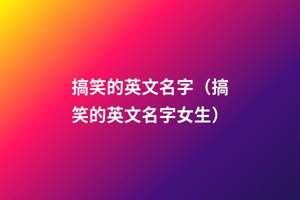 搞笑的英文名字（搞笑的英文名字女生）