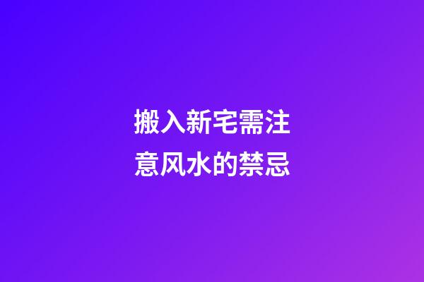 搬入新宅需注意风水的禁忌