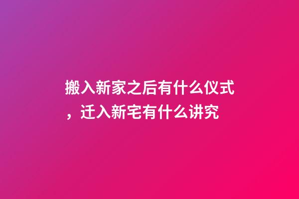 搬入新家之后有什么仪式，迁入新宅有什么讲究