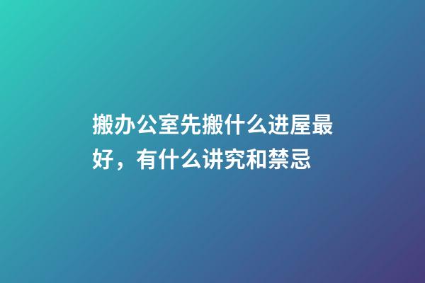 搬办公室先搬什么进屋最好，有什么讲究和禁忌