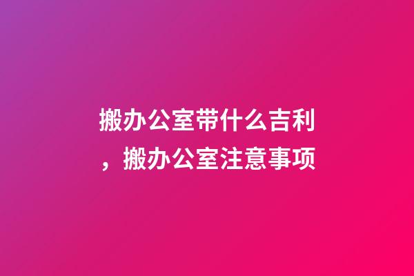 搬办公室带什么吉利，搬办公室注意事项