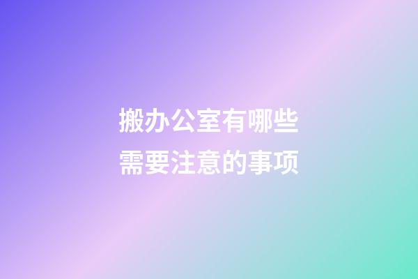 搬办公室有哪些需要注意的事项