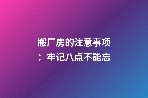 搬厂房的注意事项：牢记八点不能忘