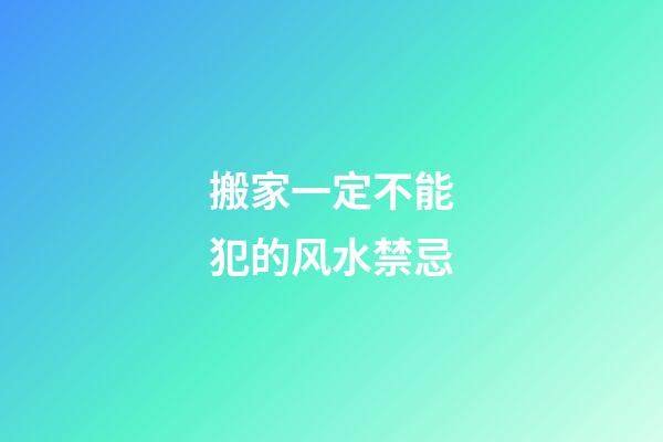 搬家一定不能犯的风水禁忌