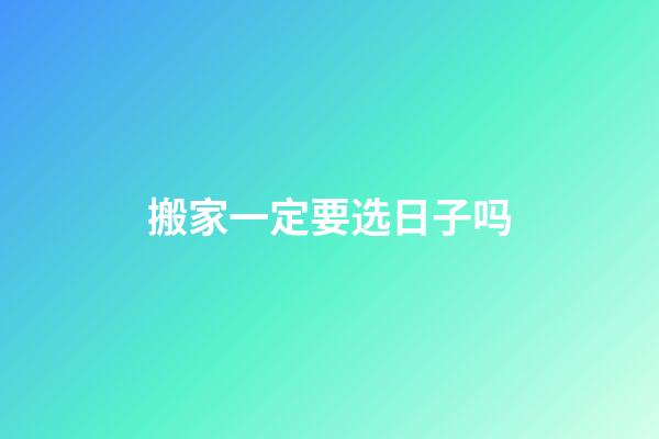 搬家一定要选日子吗