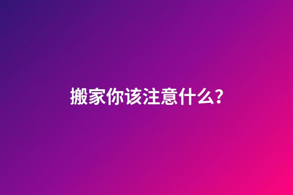 搬家你该注意什么？