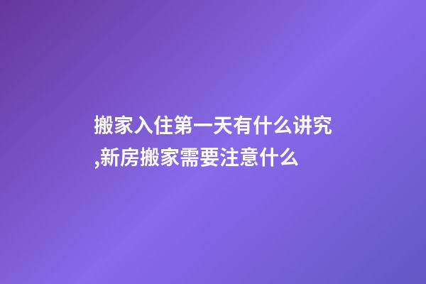 搬家入住第一天有什么讲究,新房搬家需要注意什么-第1张-观点-玄机派