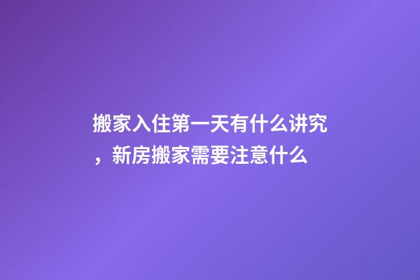 搬家入住第一天有什么讲究，新房搬家需要注意什么-第1张-观点-玄机派