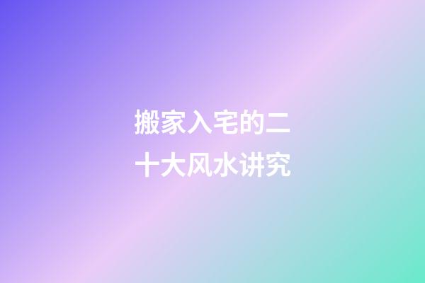 搬家入宅的二十大风水讲究