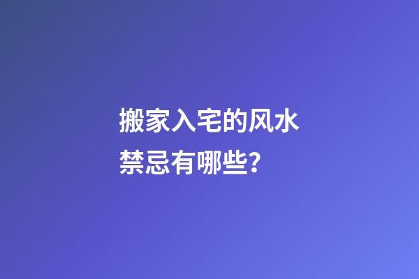 搬家入宅的风水禁忌有哪些？