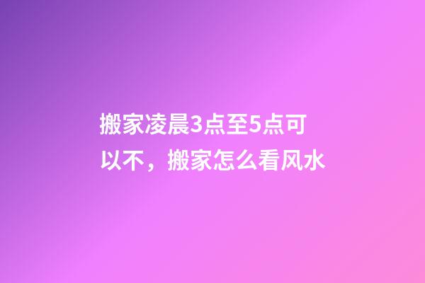 搬家凌晨3点至5点可以不，搬家怎么看风水-第1张-观点-玄机派