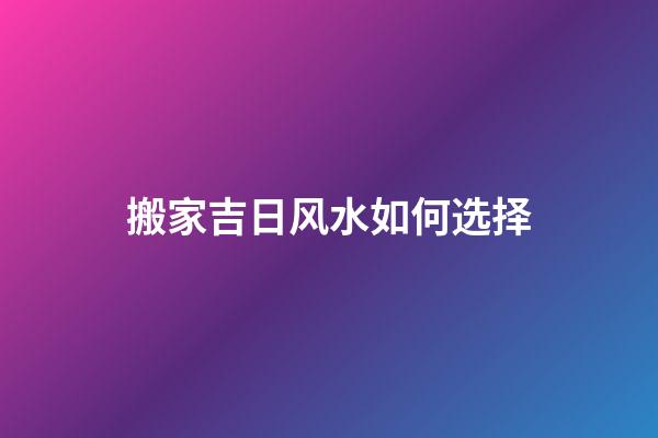 搬家吉日风水如何选择