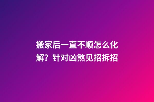 搬家后一直不顺怎么化解？针对凶煞见招拆招