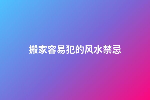 搬家容易犯的风水禁忌