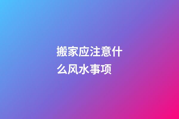 搬家应注意什么风水事项
