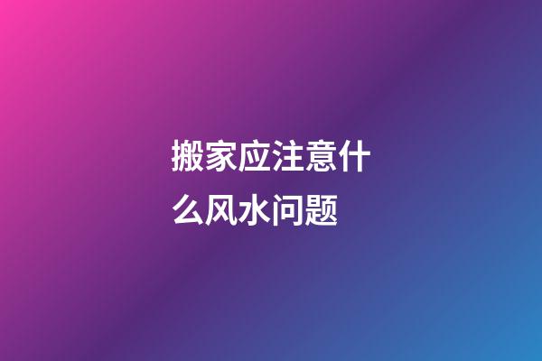 搬家应注意什么风水问题