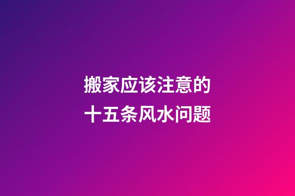 搬家应该注意的十五条风水问题