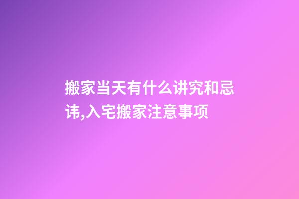 搬家当天有什么讲究和忌讳,入宅搬家注意事项-第1张-观点-玄机派