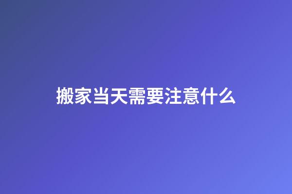 搬家当天需要注意什么