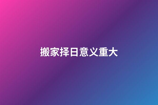 搬家择日意义重大