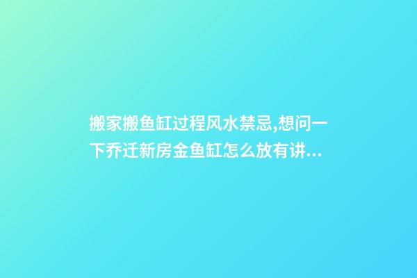 搬家搬鱼缸过程风水禁忌,想问一下乔迁新房金鱼缸怎么放有讲究吗？