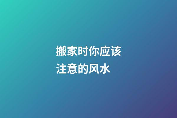 搬家时你应该注意的风水