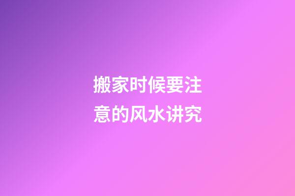 搬家时候要注意的风水讲究