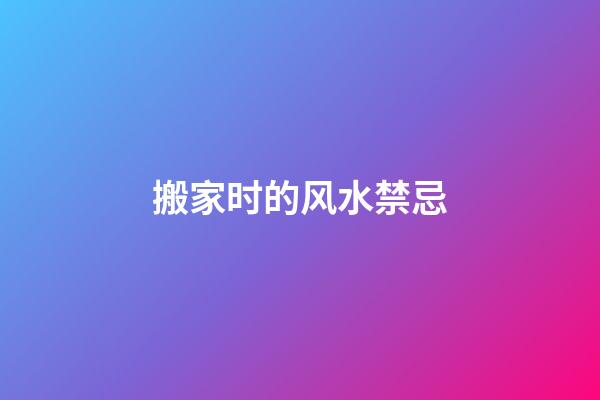 搬家时的风水禁忌