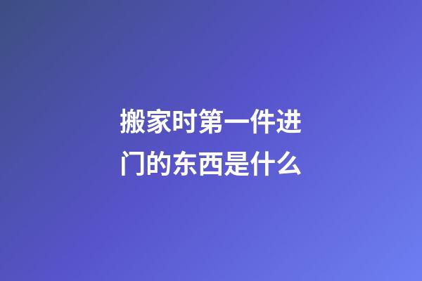 搬家时第一件进门的东西是什么