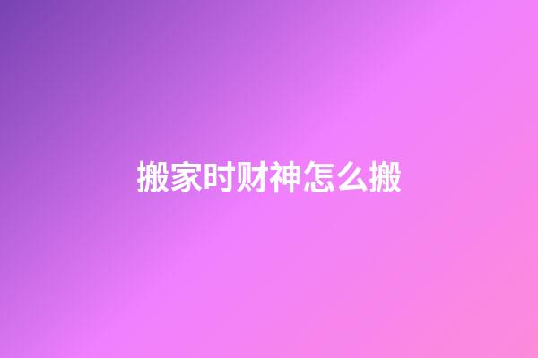 搬家时财神怎么搬