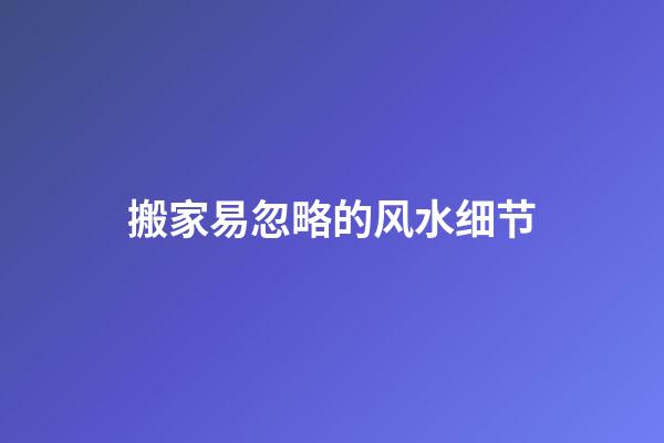 搬家易忽略的风水细节