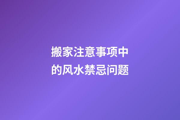 搬家注意事项中的风水禁忌问题