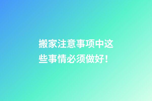 搬家注意事项中这些事情必须做好！