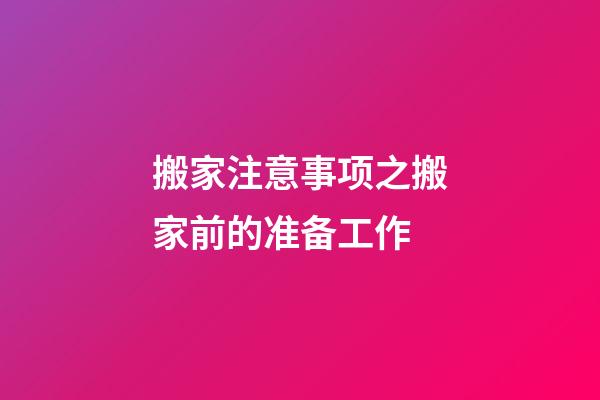 搬家注意事项之搬家前的准备工作