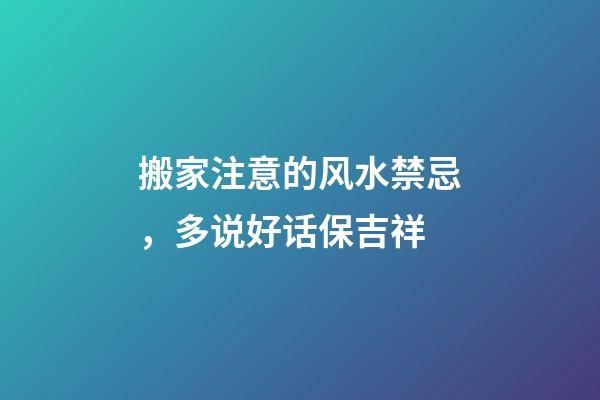 搬家注意的风水禁忌，多说好话保吉祥