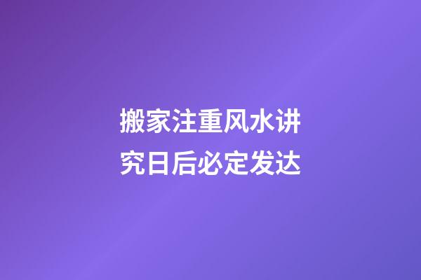 搬家注重风水讲究日后必定发达